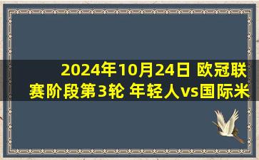 2024年10月24日 欧冠联赛阶段第3轮 年轻人vs国际米兰 全场录像